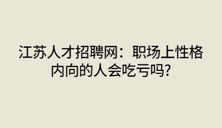 江苏人才招聘网：职场上性格内向的人会吃亏吗?