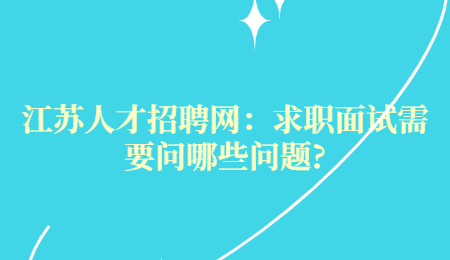 江苏人才招聘网：求职面试需要问哪些问题?