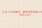 江苏人才招聘网：辞职领导想真心挽回，该怎么办?