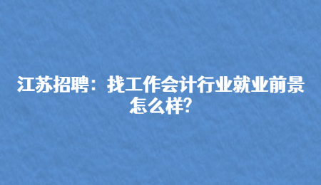 江苏招聘：找工作会计行业就业前景怎么样?