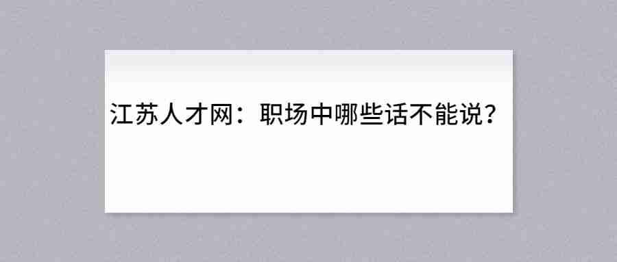 江苏人才网：职场中哪些话不能说？.jpg