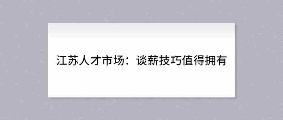 江苏人才市场：谈薪技巧值得拥有.jpg