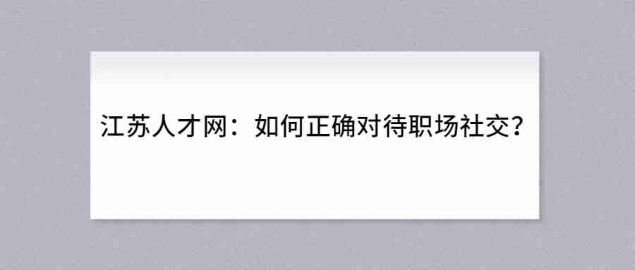 江苏人才网：如何正确对待职场社交？.jpg