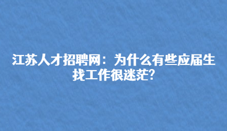 江苏人才招聘网:为什么有些应届生找工作很迷茫?