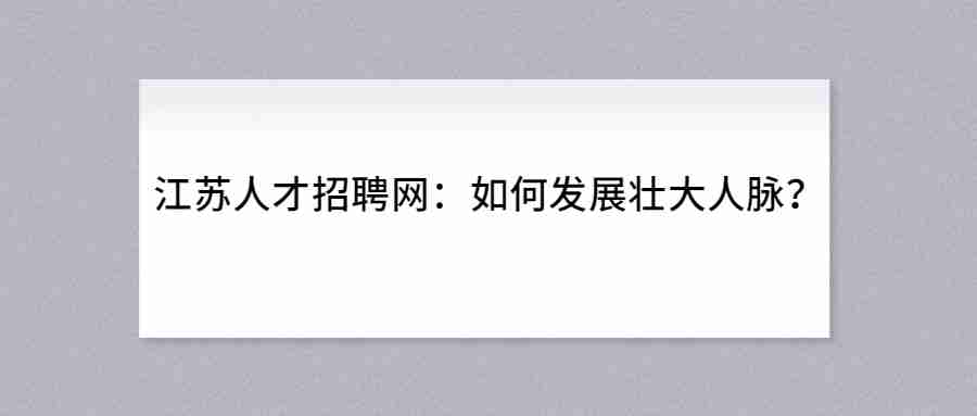 江苏人才招聘网：如何发展壮大人脉？.jpg