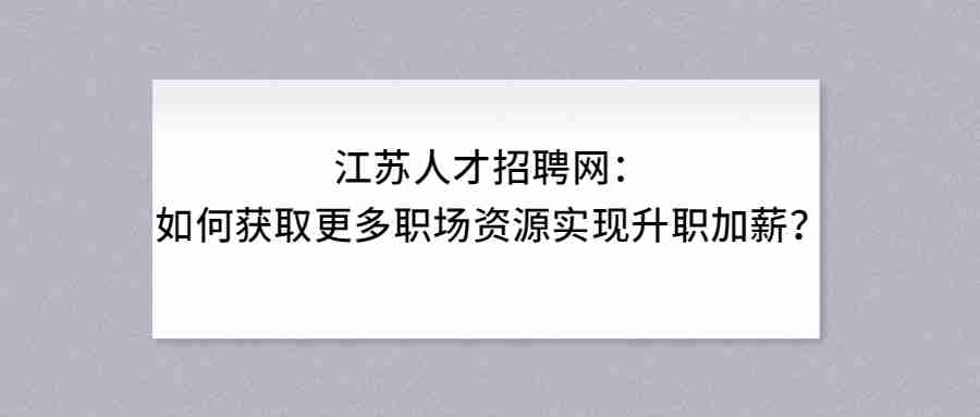 江苏人才招聘网:如何获取更多职场资源实现升职加薪?.jpg