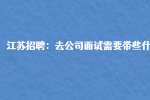 江苏招聘：去公司面试需要带些什么?