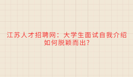 江苏人才招聘网:大学生面试自我介绍如何脱颖而出?