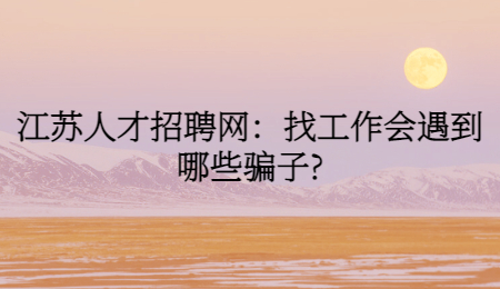 江苏人才招聘网：找工作会遇到哪些骗子?