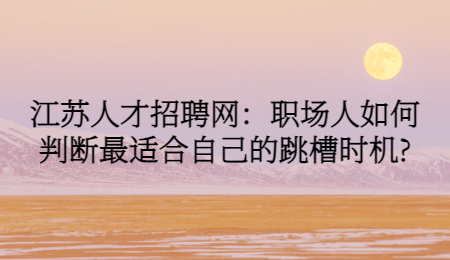 江苏人才招聘网：职场人如何判断最适合自己的跳槽时机?