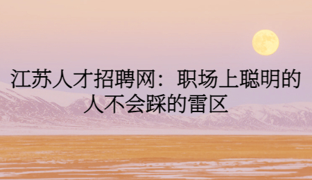 江苏人才招聘网：职场上聪明的人不会踩的雷区
