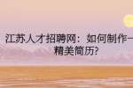 江苏人才招聘网：如何制作一份精美简历?