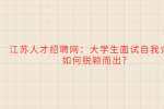 江苏人才招聘网：大学生面试自我介绍如何脱颖而出?