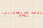 江苏人才招聘网：职场中如何提高人际关系能力?