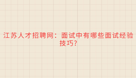 江苏人才招聘网：面试中有哪些面试经验技巧?