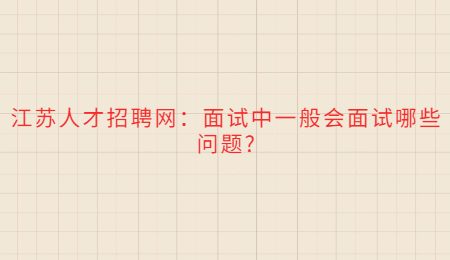 江苏人才招聘网：面试中一般会面试哪些问题?