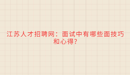 江苏人才招聘网:面试中有哪些面技巧和心得?