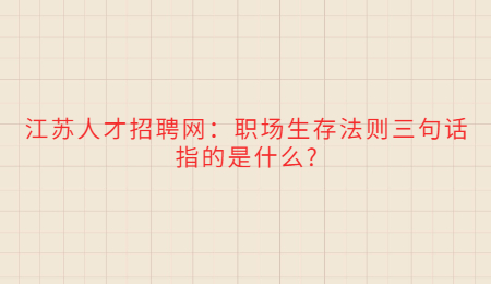 江苏人才招聘网:职场生存法则三句话指的是什么?