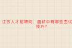 江苏人才招聘网：面试中有哪些面试经验技巧?