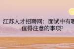 江苏人才招聘网：面试中有哪些值得注意的事项?