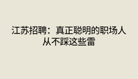江苏招聘：真正聪明的职场人从不踩这些雷