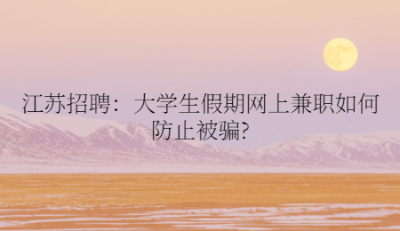 江苏招聘：大学生假期网上兼职如何防止被骗?