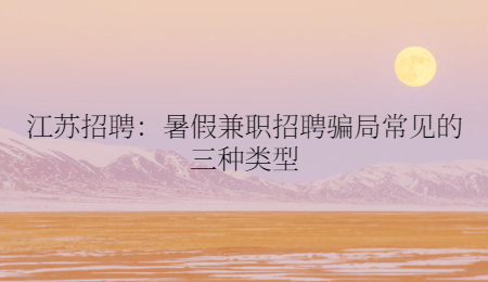 江苏招聘：暑假兼职招聘骗局常见的三种类型