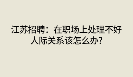 江苏招聘：在职场上处理不好人际关系该怎么办?