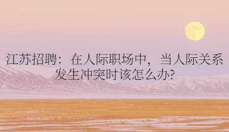 江苏招聘：在人际职场中，当人际关系发生冲突时该怎么办?