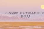 江苏招聘：如何处理不负责任的领导人?