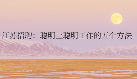 江苏招聘：聪明上聪明工作的五个方法