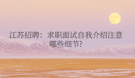 江苏招聘:求职面试自我介绍注意哪些细节?