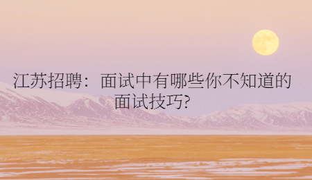 江苏招聘：面试中有哪些你不知道的面试技巧?
