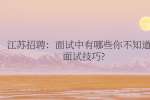 江苏招聘：面试中有哪些你不知道的面试技巧?
