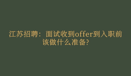 江苏招聘：面试收到offer到入职前该做什么准备?