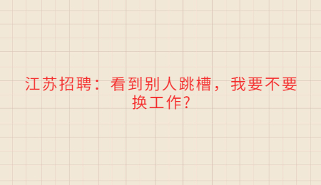 江苏招聘：看到别人跳槽，我要不要换工作?