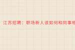 江苏招聘：职场新人该如何和同事相处?