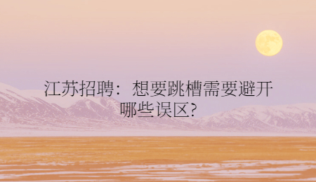 江苏招聘：想要跳槽需要避开哪些误区?