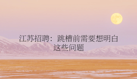 江苏招聘：跳槽前需要想明白这些问题