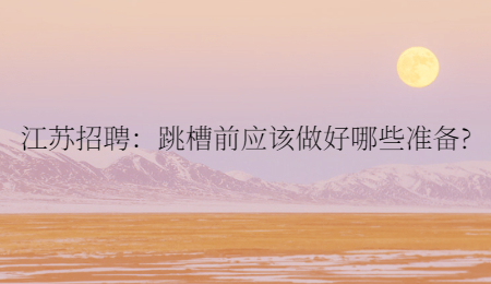 江苏招聘：跳槽前应该做好哪些准备?