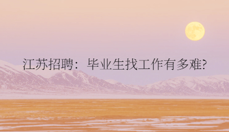 江苏招聘：毕业生找工作有多难?
