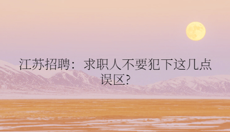 江苏招聘：求职人不要犯下这几点误区?