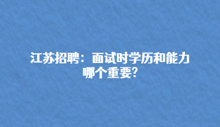 江苏招聘：面试时学历和能力哪个重要?