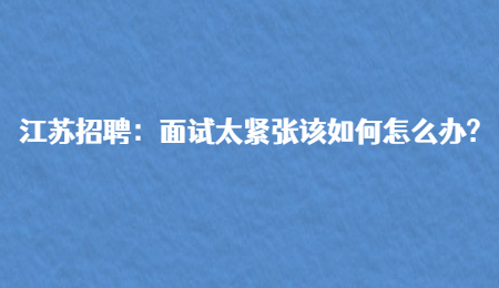 江苏招聘：面试太紧张该如何怎么办?