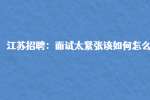 江苏招聘：面试太紧张该如何怎么办?