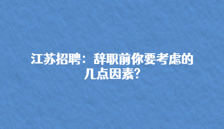 江苏招聘:辞职前你要考虑的几点因素?