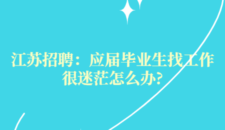 江苏招聘：应届毕业生找工作很迷茫怎么办?