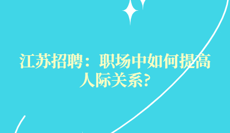 江苏招聘：职场中如何提高人际关系?