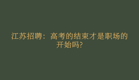 江苏招聘:高考的结束才是职场的开始吗?