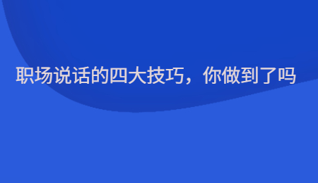 职场说话的四大技巧,你做到了吗